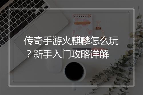 传奇手游火麒麟怎么玩？新手入门攻略详解