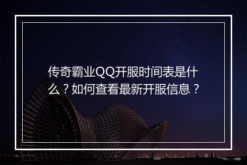 传奇霸业QQ开服时间表是什么？如何查看最新开服信息？