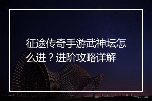 征途传奇手游武神坛怎么进？进阶攻略详解