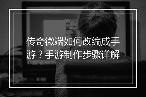 传奇微端如何改编成手游？手游制作步骤详解