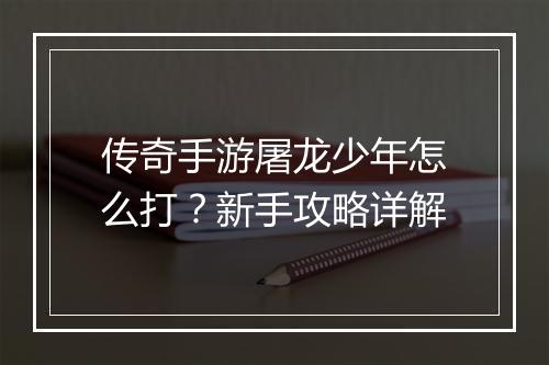 传奇手游屠龙少年怎么打？新手攻略详解