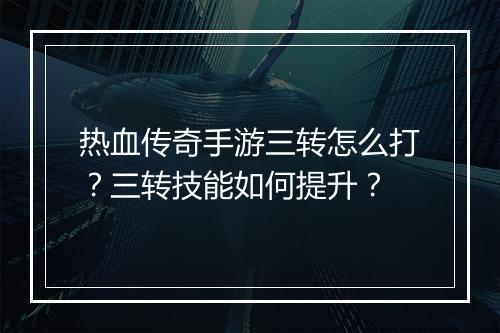 热血传奇手游三转怎么打？三转技能如何提升？
