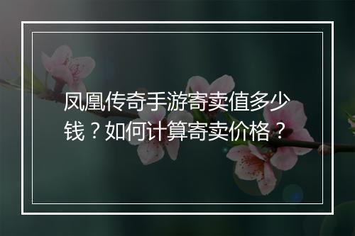 凤凰传奇手游寄卖值多少钱？如何计算寄卖价格？