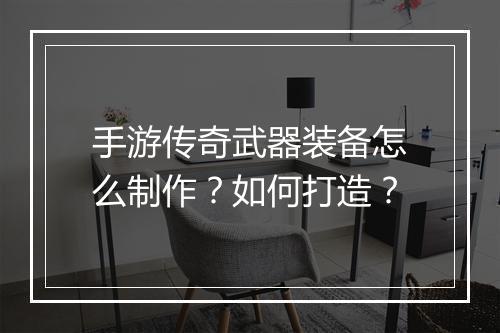 手游传奇武器装备怎么制作？如何打造？