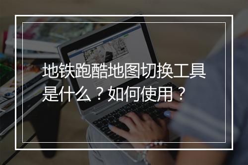 地铁跑酷地图切换工具是什么？如何使用？