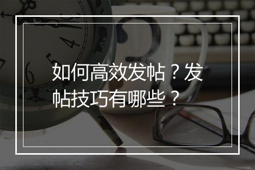 如何高效发帖？发帖技巧有哪些？