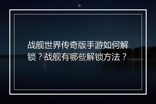 战舰世界传奇版手游如何解锁？战舰有哪些解锁方法？