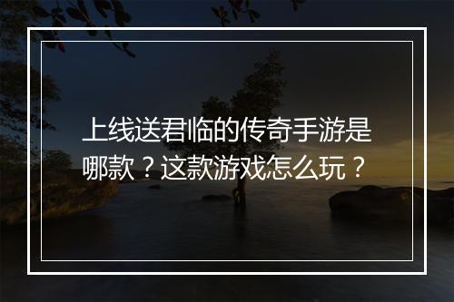 上线送君临的传奇手游是哪款？这款游戏怎么玩？