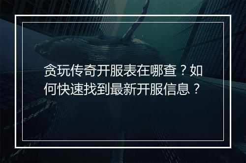贪玩传奇开服表在哪查？如何快速找到最新开服信息？
