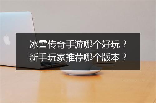 冰雪传奇手游哪个好玩?新手玩家推荐哪个版本?