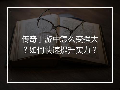 传奇手游中怎么变强大？如何快速提升实力？