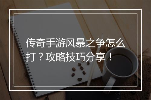 传奇手游风暴之争怎么打？攻略技巧分享！