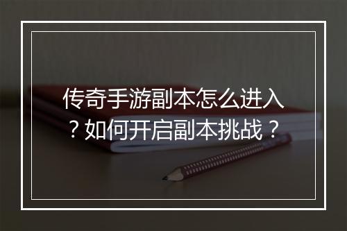 传奇手游副本怎么进入？如何开启副本挑战？