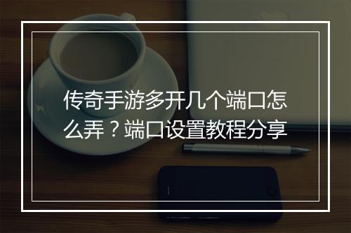 传奇手游多开几个端口怎么弄？端口设置教程分享