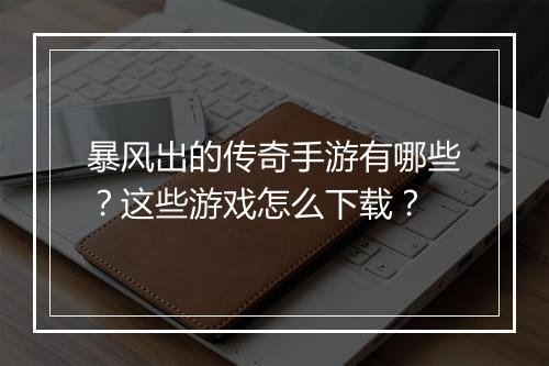 暴风出的传奇手游有哪些？这些游戏怎么下载？