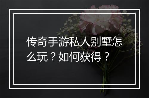 传奇手游私人别墅怎么玩？如何获得？