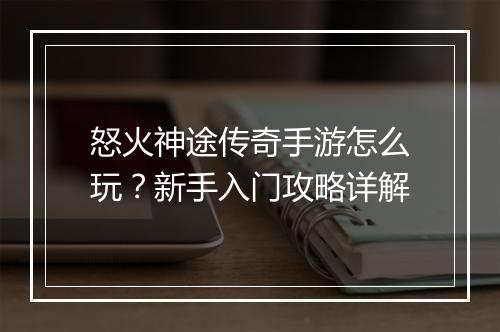 怒火神途传奇手游怎么玩？新手入门攻略详解