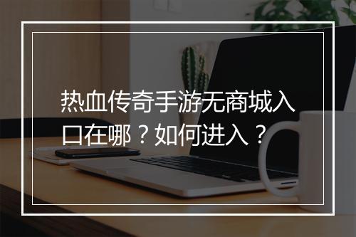 热血传奇手游无商城入口在哪？如何进入？