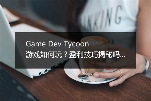 Game Dev Tycoon游戏如何玩？盈利技巧揭秘吗？