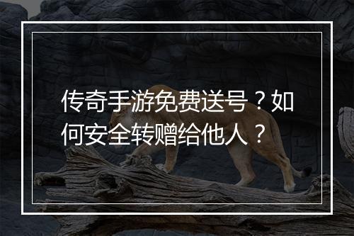 传奇手游免费送号？如何安全转赠给他人？