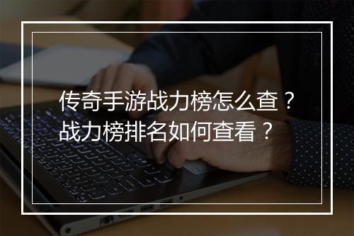 传奇手游战力榜怎么查？战力榜排名如何查看？