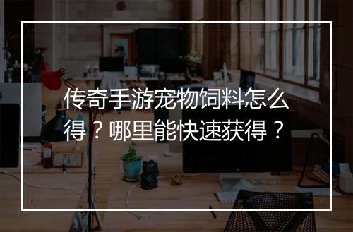 传奇手游宠物饲料怎么得？哪里能快速获得？