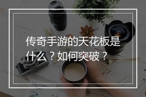 传奇手游的天花板是什么？如何突破？