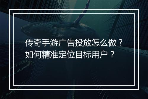 传奇手游广告投放怎么做？如何精准定位目标用户？