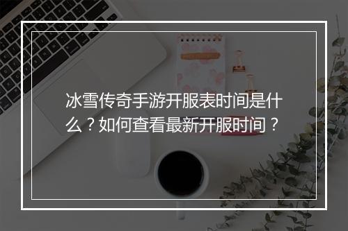 冰雪传奇手游开服表时间是什么？如何查看最新开服时间？