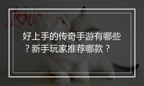 好上手的传奇手游有哪些？新手玩家推荐哪款？