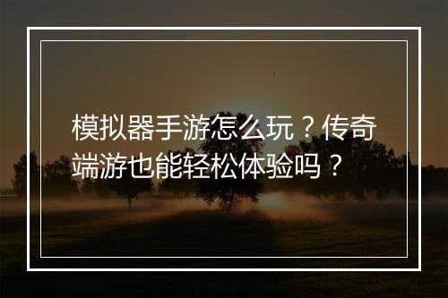 模拟器手游怎么玩？传奇端游也能轻松体验吗？
