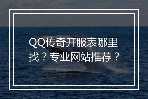 QQ传奇开服表哪里找？专业网站推荐？