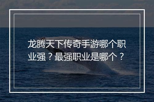 龙腾天下传奇手游哪个职业强？最强职业是哪个？