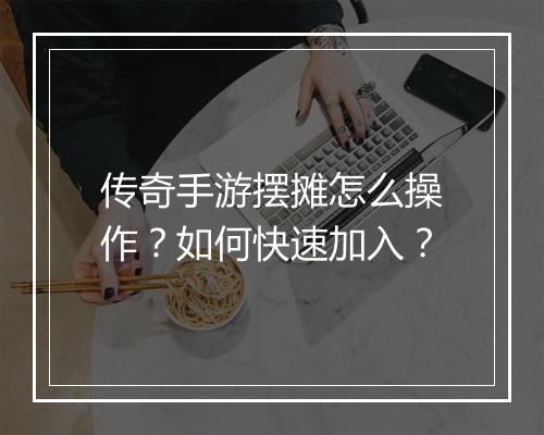 传奇手游摆摊怎么操作？如何快速加入？