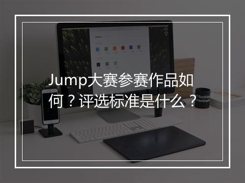 Jump大赛参赛作品如何？评选标准是什么？