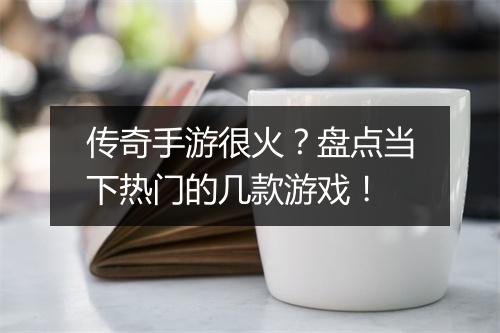 传奇手游很火？盘点当下热门的几款游戏！