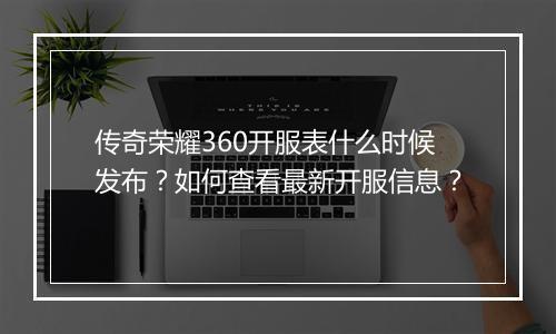 传奇荣耀360开服表什么时候发布？如何查看最新开服信息？