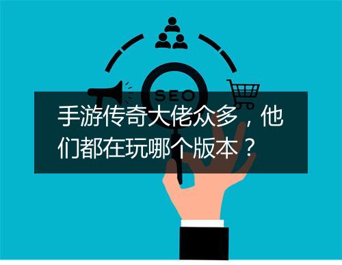 手游传奇大佬众多，他们都在玩哪个版本？