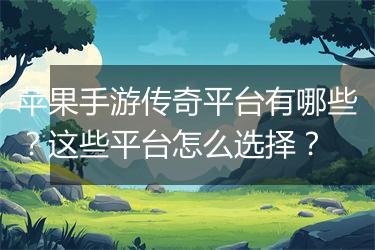 苹果手游传奇平台有哪些？这些平台怎么选择？
