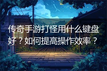 传奇手游打怪用什么键盘好？如何提高操作效率？
