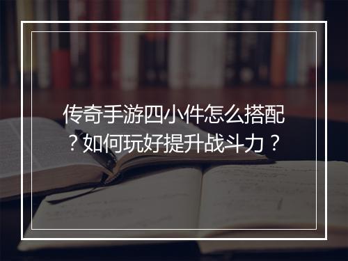 传奇手游四小件怎么搭配？如何玩好提升战斗力？
