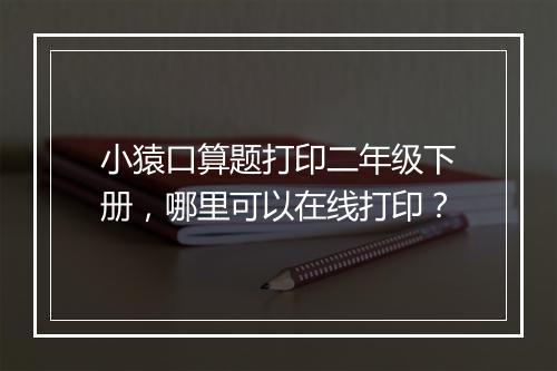 小猿口算题打印二年级下册，哪里可以在线打印？