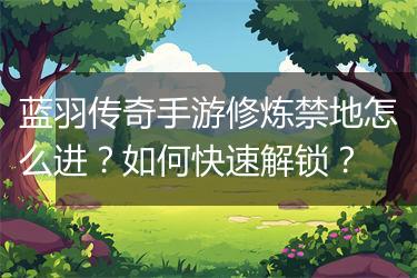 蓝羽传奇手游修炼禁地怎么进？如何快速解锁？