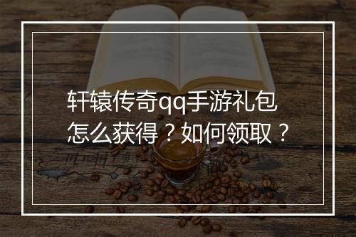 轩辕传奇qq手游礼包怎么获得？如何领取？