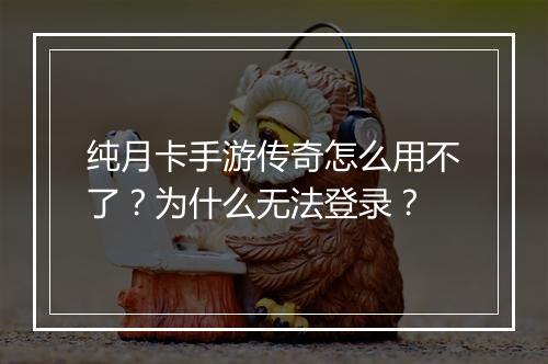 纯月卡手游传奇怎么用不了？为什么无法登录？