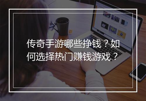 传奇手游哪些挣钱？如何选择热门赚钱游戏？