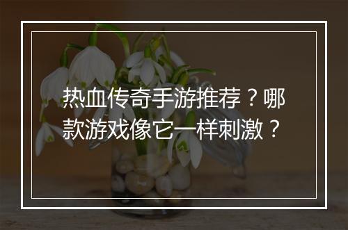 热血传奇手游推荐？哪款游戏像它一样刺激？