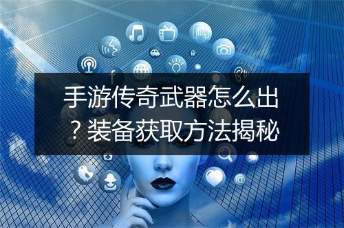 手游传奇武器怎么出？装备获取方法揭秘