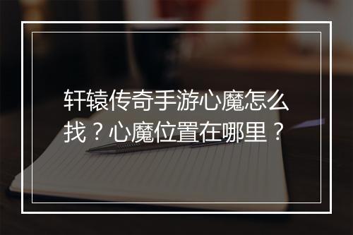 轩辕传奇手游心魔怎么找？心魔位置在哪里？