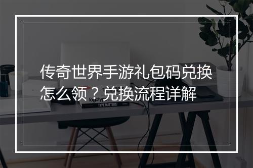 传奇世界手游礼包码兑换怎么领？兑换流程详解